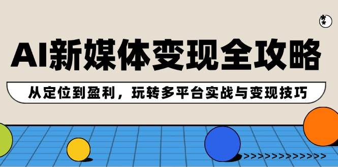AI新媒体变现全攻略：从定位到盈利，玩转多平台实战与变现技巧-臻优网