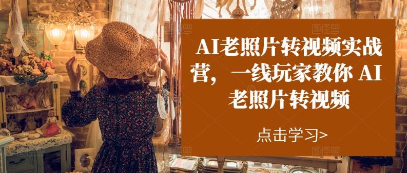 AI老照片转视频实操训练营，一线玩家教你AI老照片转视频-臻优网