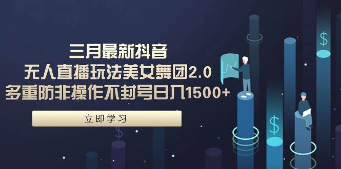 三月最新抖音无人直播玩法美女舞团2.0，多重防非操作不封号日入1500+ 小…-臻优网