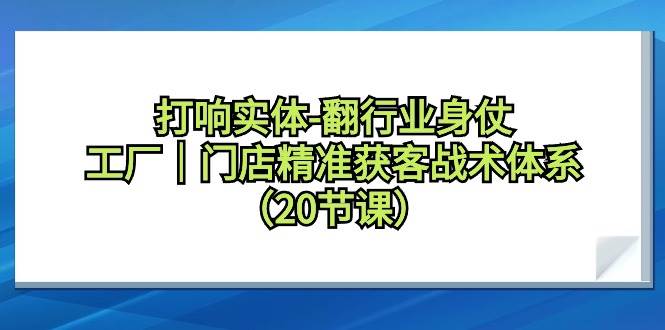 打响实体-翻行业身仗，工厂｜门店精准获客战术体系（20节课）-臻优网