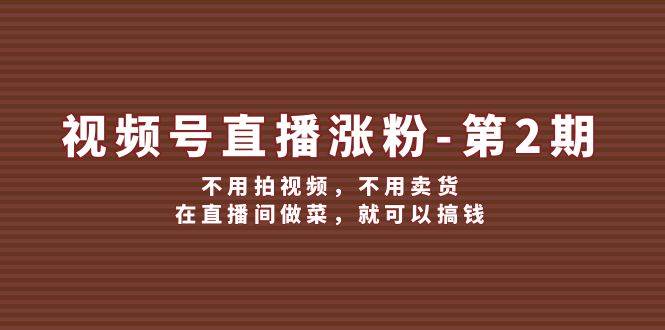 视频号/直播涨粉-第2期，不用拍视频，不用卖货，在直播间做菜，就可以搞钱-臻优网