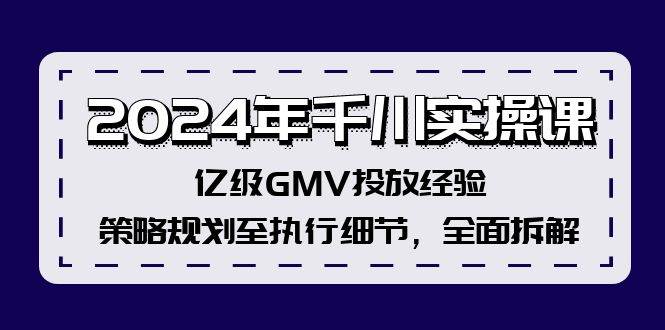 2024年千川实操课，亿级GMV投放经验，策略规划至执行细节，全面拆解-臻优网