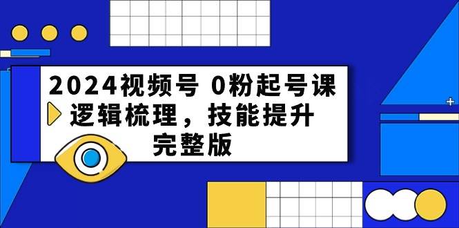 2024视频号 0粉起号课，逻辑梳理，技能提升，完整版-臻优网