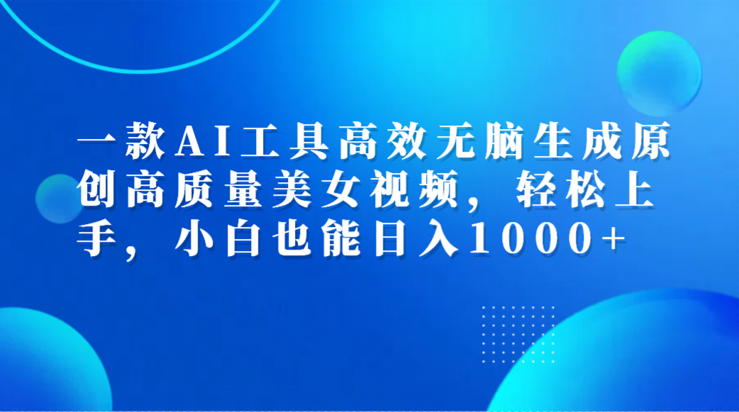 一款AI工具高效无脑生成原创高质量美女视频，轻松上手，小白也能日入1000+-臻优网