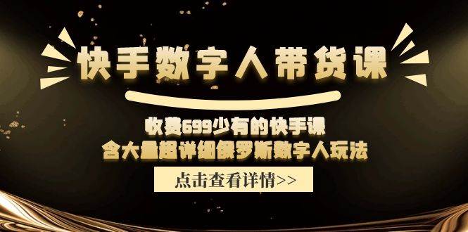 快手数字人带货课，收费699少有的快手课，含大量超详细数字人玩法-臻优网