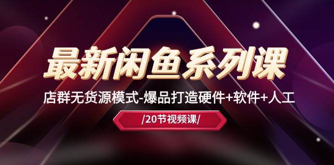 最新闲鱼系列课，店群无货源模式-爆品打造硬件+软件+人工（20节课）-臻优网