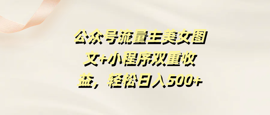 公众号流量主美女图文+小程序双重收益，轻松日入500+-臻优网
