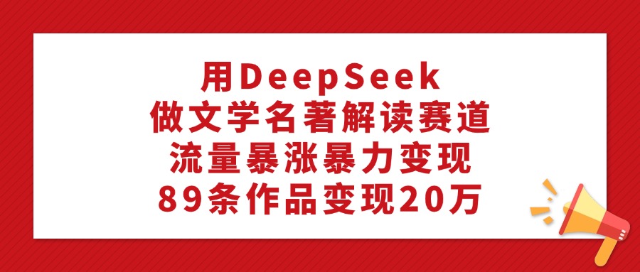 用DeepSeek做文学名著解读赛道，流量暴涨暴力变现，89条作品变现20万-臻优网