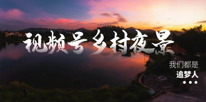 视频号乡村夜景治愈视频课程，一条龙实操玩法（教程+素材+软件）-臻优网