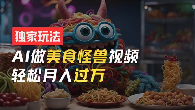 零门槛操作，AI美食怪兽短视频玩法，月入过万新手也能做！-臻优网