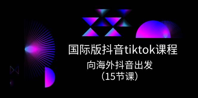 国际版 抖音tiktok实战课程，向海外抖音出发（15节课）-臻优网