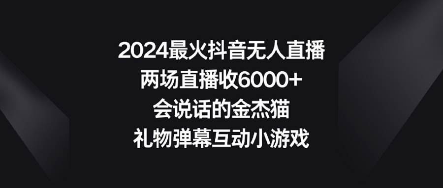 2024最火抖音无人直播，两场直播收6000+会说话的金杰猫 礼物弹幕互动小游戏-臻优网