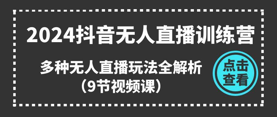 2024抖音无人直播训练营，多种无人直播玩法全解析（9节视频课）-臻优网