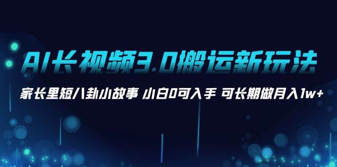 AI长视频3.0搬运新玩法 家长里短八卦小故事 小白0可入手 可长期做月入1w+-臻优网