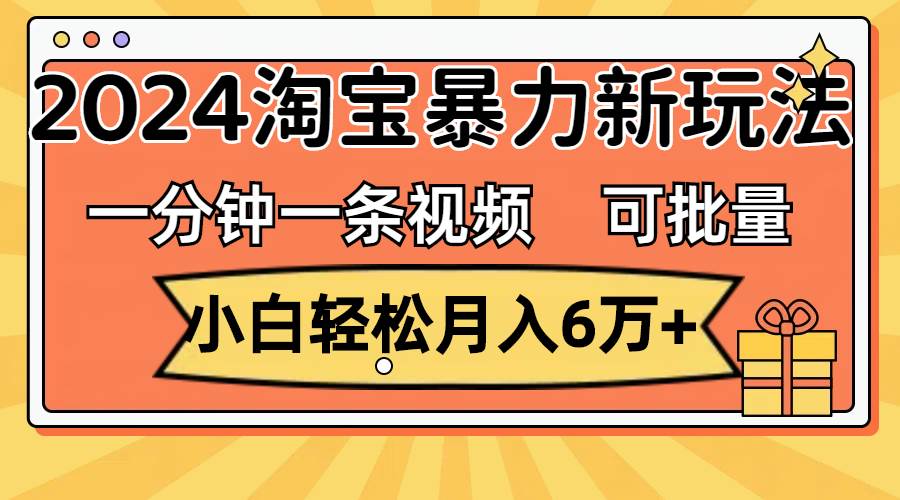 一分钟一条视频，小白轻松月入6万+，2024淘宝暴力新玩法，可批量放大收益-臻优网