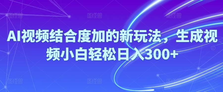 Ai视频结合度加的新玩法,生成视频小白轻松日入300+-臻优网