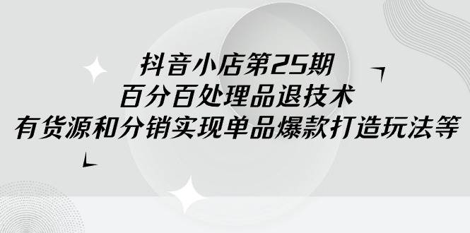 抖音小店-第25期，百分百处理品退技术，有货源和分销实现单品爆款打造玩法-臻优网