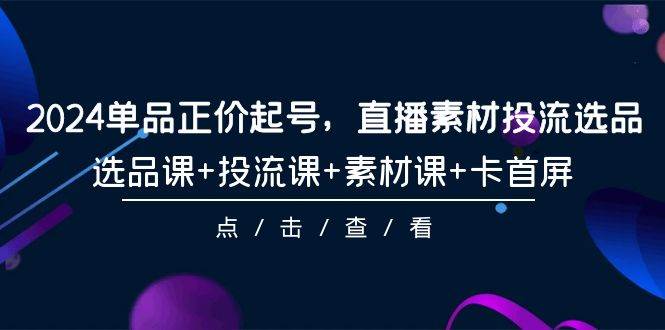 2024单品正价起号，直播素材投流选品，选品课+投流课+素材课+卡首屏-101节-臻优网