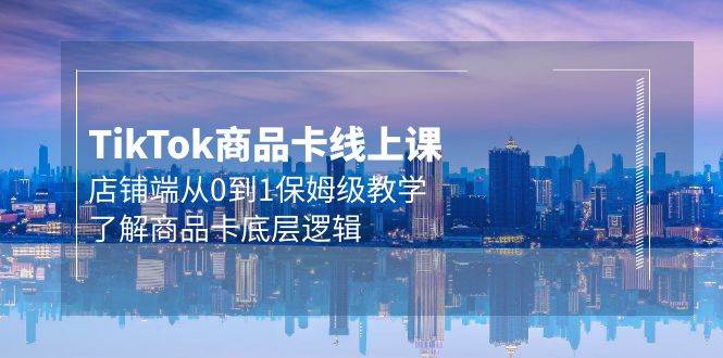 Tk商品卡线上课，店铺端从0到1保姆级教学，了解商品卡底层逻辑（20节）-臻优网