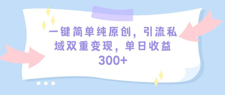 一键简单纯原创，引流私域双重变现，单日收益300+（教程+素材）-臻优网