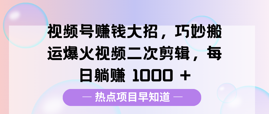 视频号赚钱大招，巧妙搬运爆火视频二次剪辑，每日躺赚 1000 +-臻优网