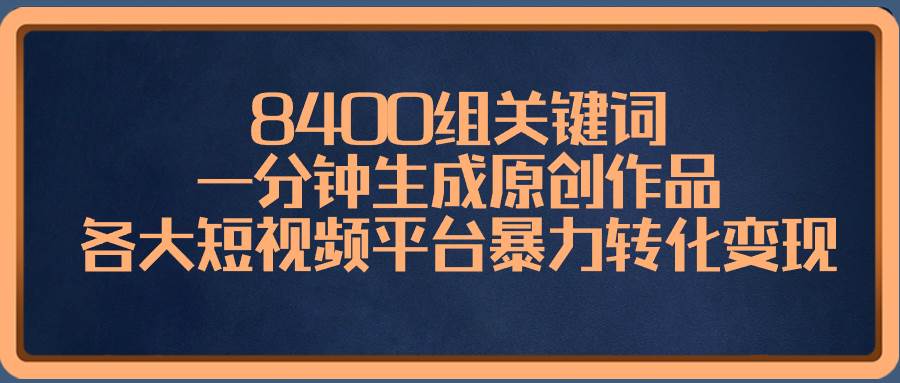 8400组关键词，一分钟生成原创作品，各大短视频平台暴力转化变现-臻优网