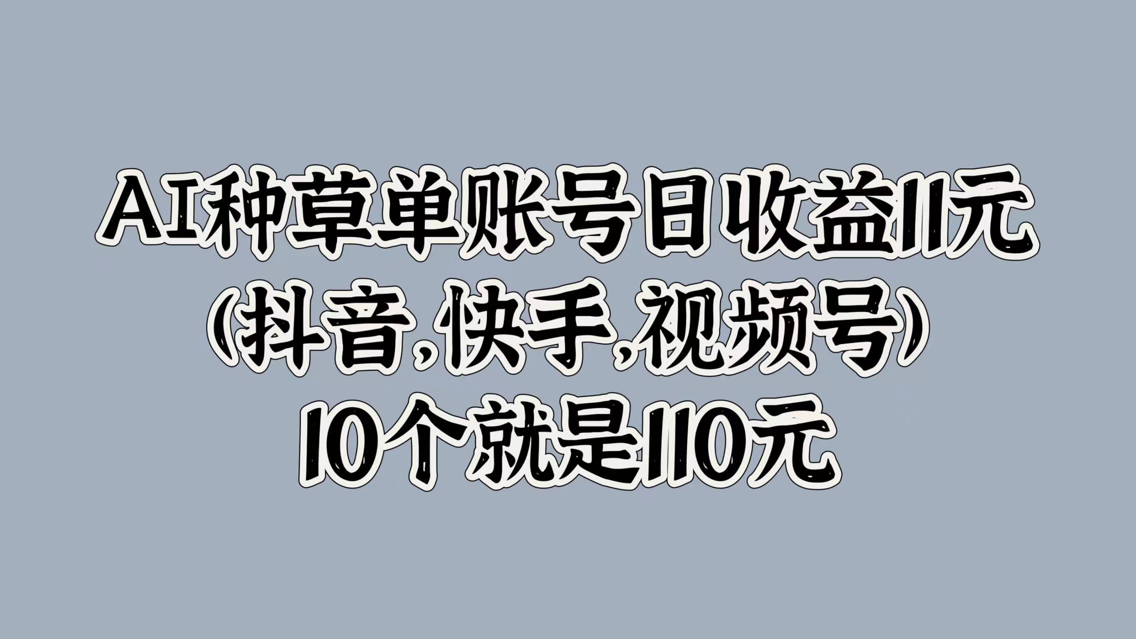 AI种草单账号日收益11元(抖音，快手，视频号)，10个就是110元-臻优网