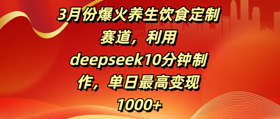 3月份爆火养生饮食定制赛道，利用deepseek10分钟制作，单日最高变现1000+-臻优网