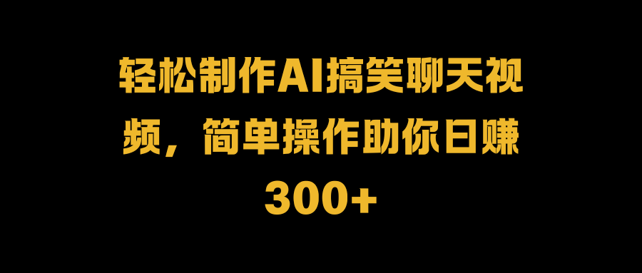 轻松制作AI搞笑聊天视频，简单操作助你日赚300+-臻优网