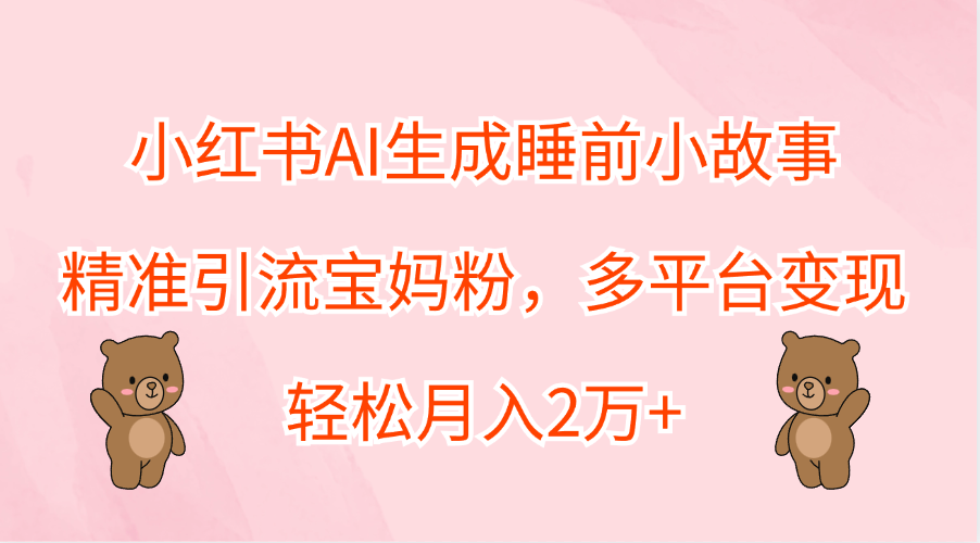 小红书AI生成睡前小故事，精准引流宝妈粉，轻松月入2万+，多平台变现-臻优网