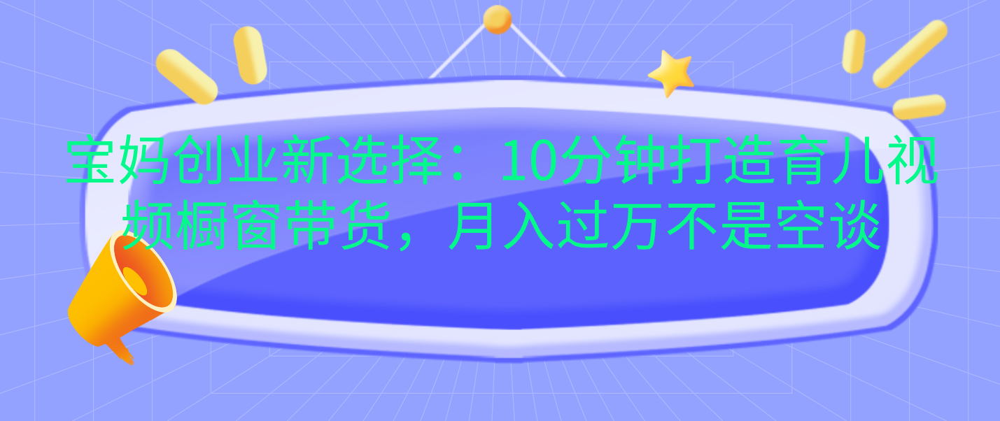 宝妈创业新选择：10分钟打造育儿视频橱窗带货，月入过万不是空谈-臻优网