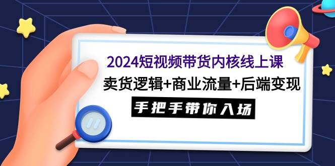 2024短视频带货内核线上课：卖货逻辑+商业流量+后端变现，手把手带你入场-臻优网