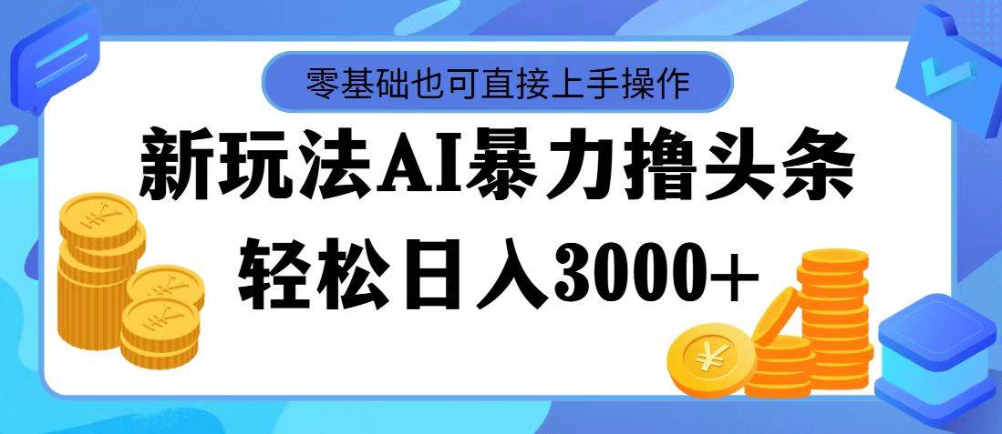 最新玩法AI暴力撸头条，零基础也可轻松日入3000+，当天起号，第二天见…-臻优网