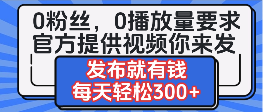 0粉丝要求0播放量要求，官方提供视频你来发  发布就有钱，每天轻松300+-臻优网
