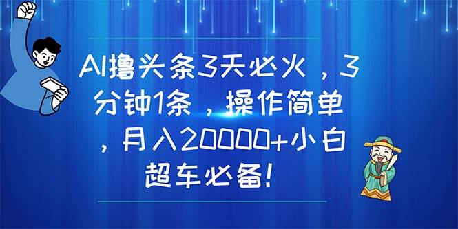 AI撸头条3天必火，3分钟1条，操作简单，月入20000+小白超车必备！-臻优网