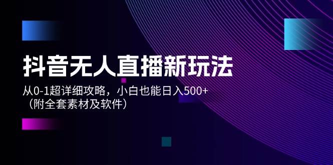 抖音无人直播新玩法，从0-1超详细攻略，小白也能日入500+（附全套素材…-臻优网