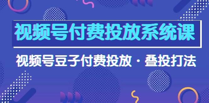 视频号付费投放系统课，视频号豆子付费投放·叠投打法（高清视频课）-臻优网