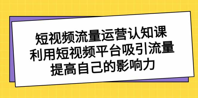 短视频流量-运营认知课，利用短视频平台吸引流量，提高自己的影响力-臻优网