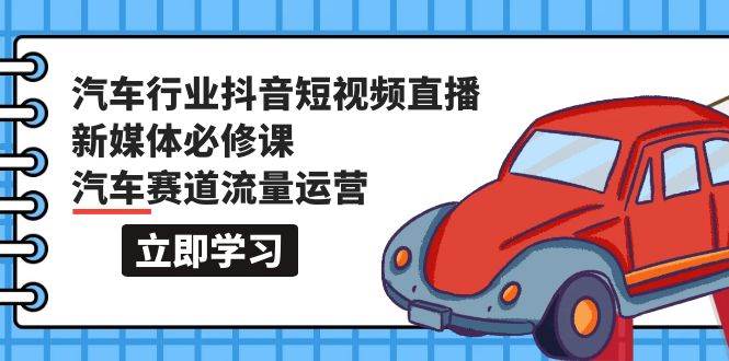 汽车行业 抖音短视频-直播新媒体必修课，汽车赛道流量运营（118节课）-臻优网