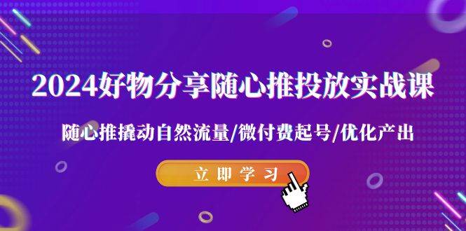 2024好物分享-随心推投放实战课 随心推撬动自然流量/微付费起号/优化产出-臻优网