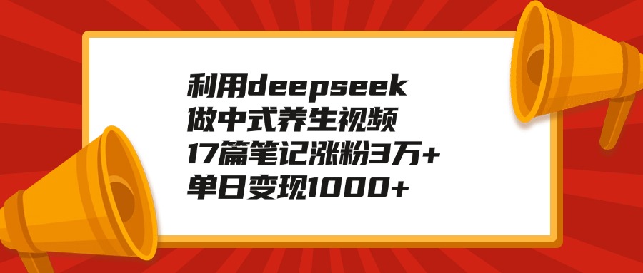 利用deepseek做中式养生视频，17篇笔记涨粉3万+，单日变现1000+-臻优网