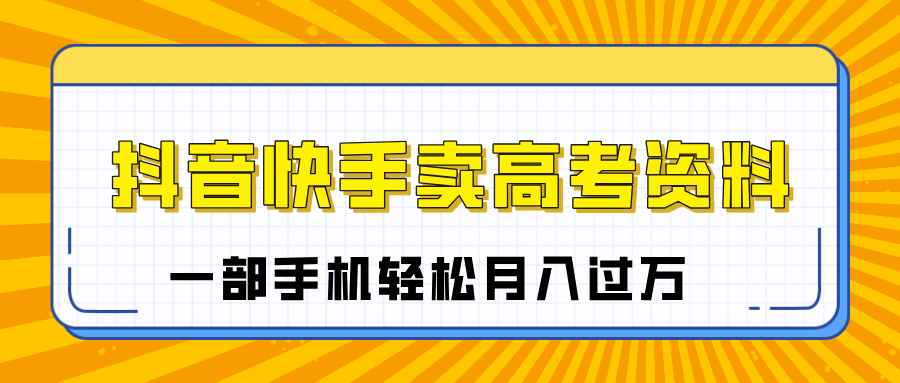 临近高考季，抖音快手卖高考资料，小白可操作一部手机轻松月入过万-臻优网
