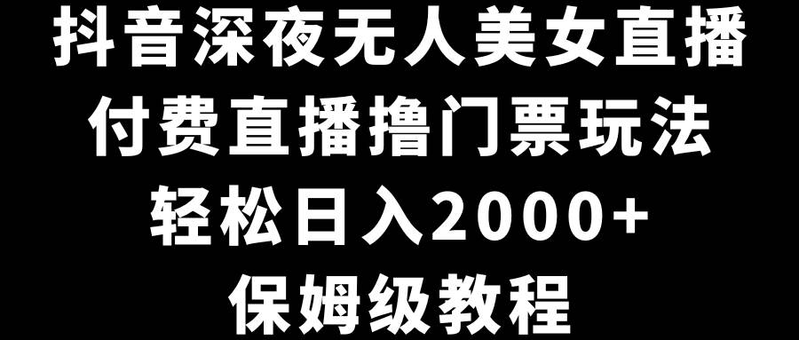 抖音深夜无人美女直播，付费直播撸门票玩法，轻松日入2000+，保姆级教程-臻优网