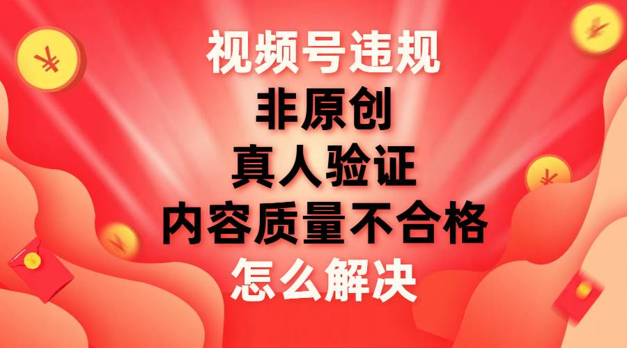 最新视频号【非原创，内容质量不合格，真人验证】违规怎么解决-臻优网