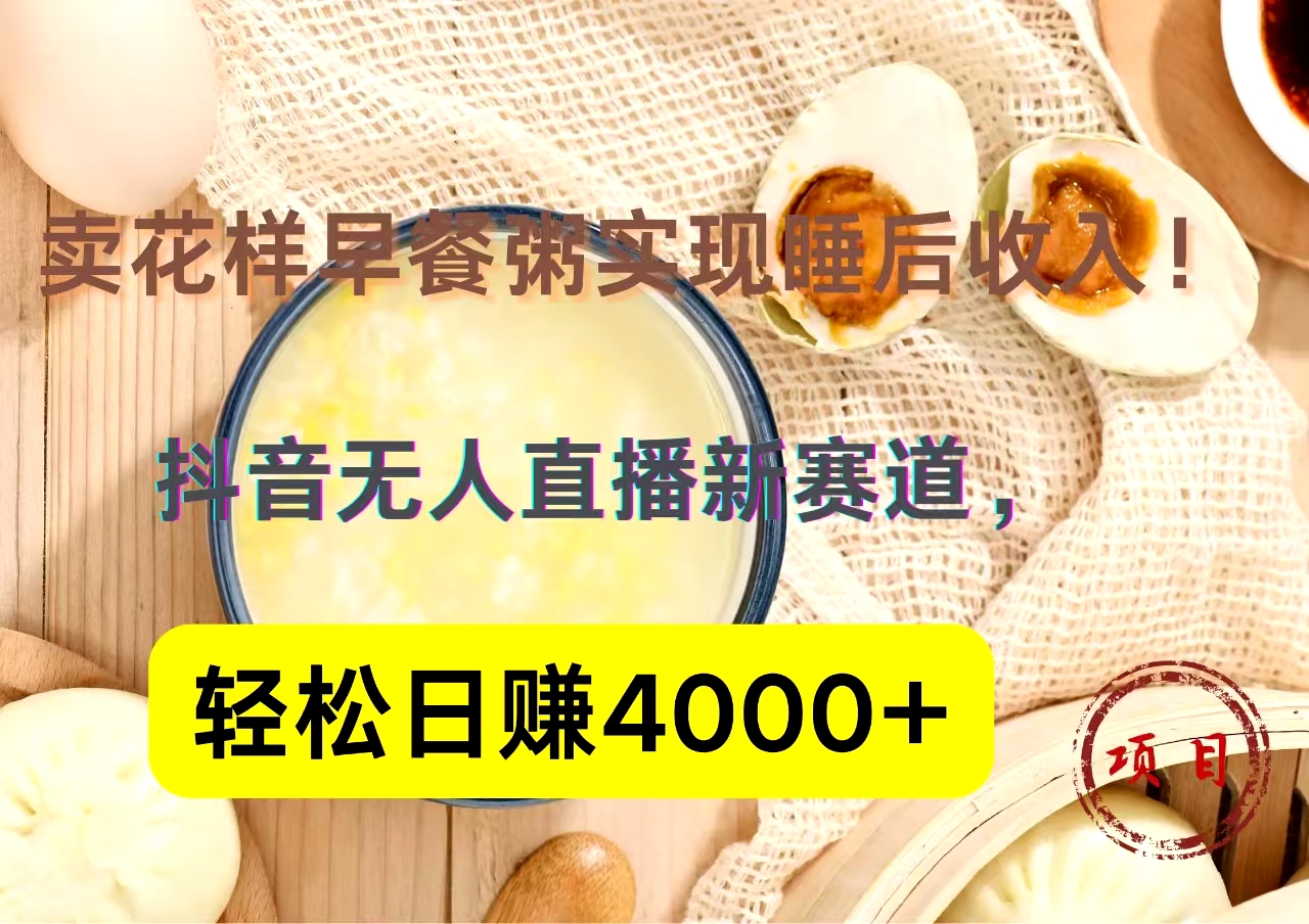 抖音卖花样早餐粥直播新赛道，轻松日赚4000+实现睡后收入！-臻优网