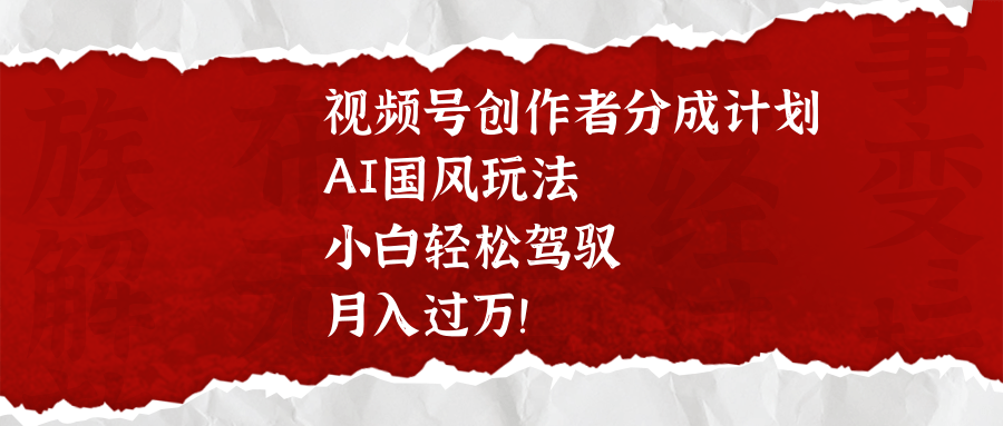 视频号创作者分成计划，AI国风玩法，小白轻松驾驭，月入过万！-臻优网