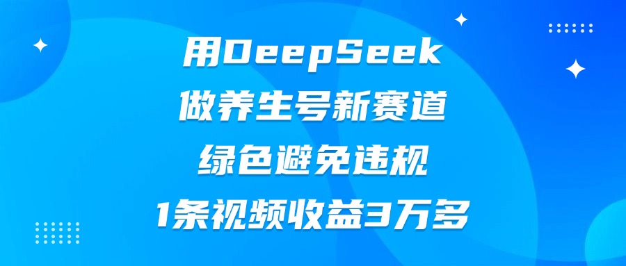 用DeepSeek做养生号新赛道，绿色避免违规，1条视频收益3万多-臻优网