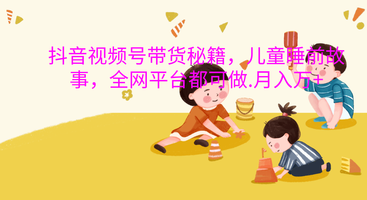抖音视频号带货新风口：儿童睡前故事，轻松月入过万！-臻优网