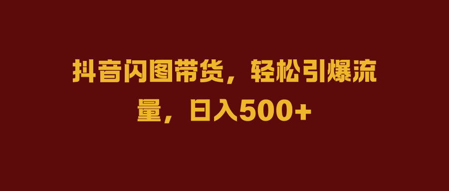 抖音闪图带货，轻松引爆流量，日入500+-臻优网
