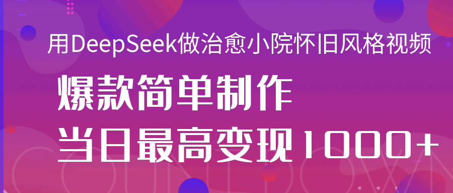 用DeepSeek做治愈小院怀旧风格视频，爆款轻松制作，当日最高变现1000+-臻优网